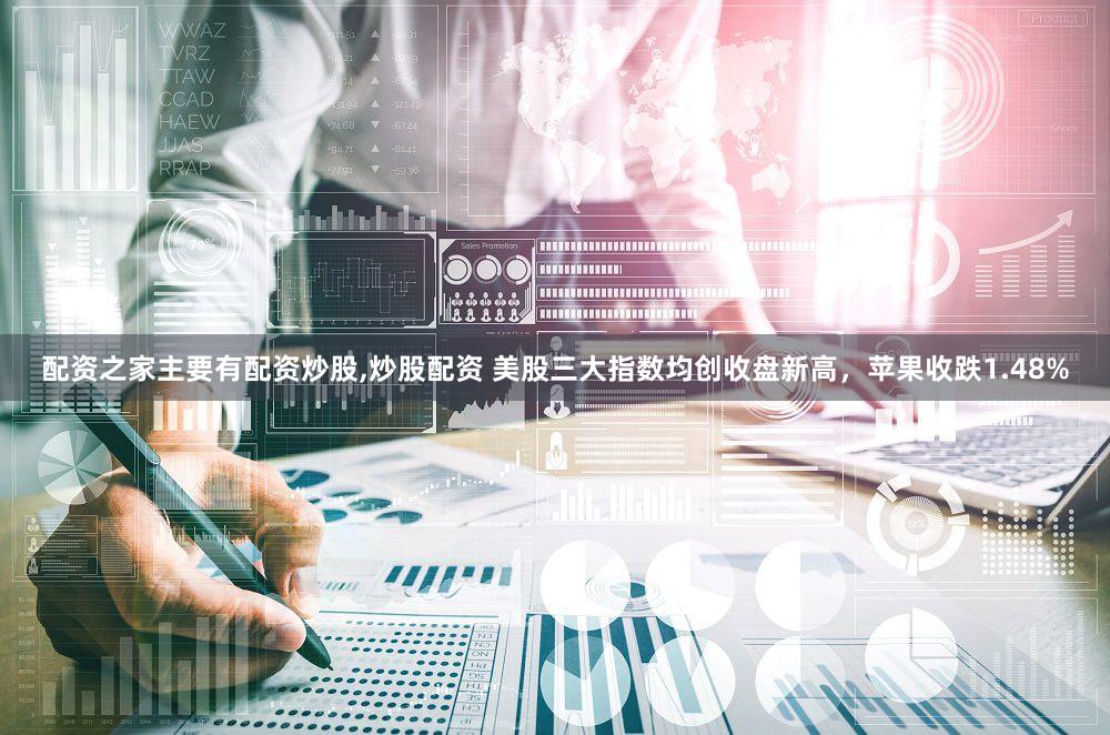 配资之家主要有配资炒股,炒股配资 美股三大指数均创收盘新高，苹果收跌1.48%