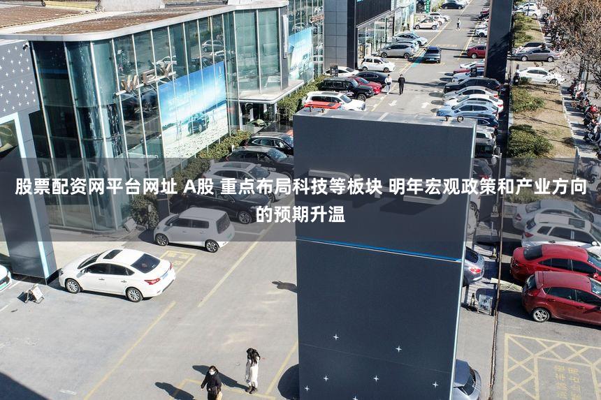 股票配资网平台网址 A股 重点布局科技等板块 明年宏观政策和产业方向的预期升温