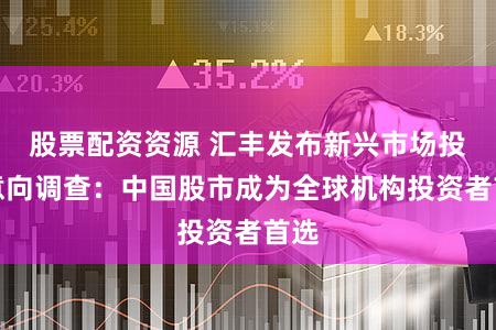 股票配资资源 汇丰发布新兴市场投资意向调查:中国股市成为全球机构投资者首选
