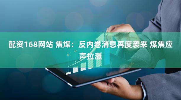 配资168网站 焦煤:反内卷消息再度袭来 煤焦应声拉涨