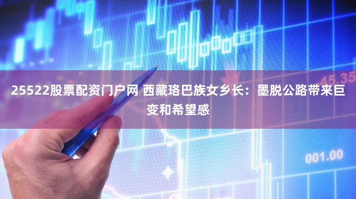 25522股票配资门户网 西藏珞巴族女乡长：墨脱公路带来巨变和希望感