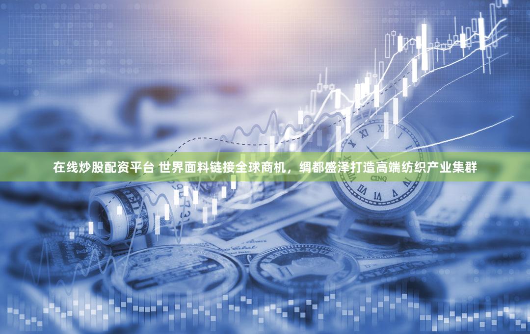 在线炒股配资平台 世界面料链接全球商机，绸都盛泽打造高端纺织产业集群