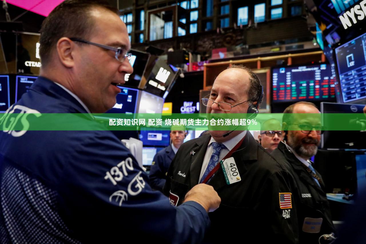 配资知识网 配资 烧碱期货主力合约涨幅超9%