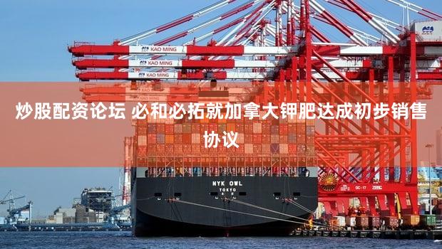 炒股配资论坛 必和必拓就加拿大钾肥达成初步销售协议