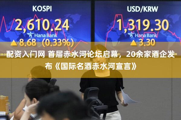 配资入门网 首届赤水河论坛启幕，20余家酒企发布《国际名酒赤水河宣言》