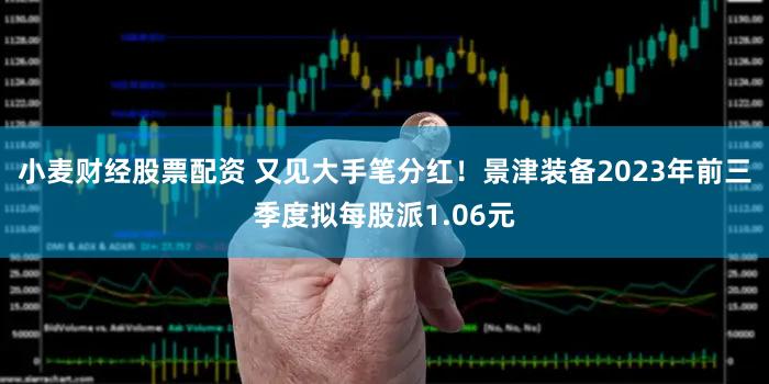 小麦财经股票配资 又见大手笔分红！景津装备2023年前三季度拟每股派1.06元