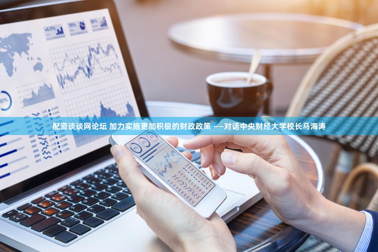 配资谈谈网论坛 加力实施更加积极的财政政策 ——对话中央财经大学校长马海涛