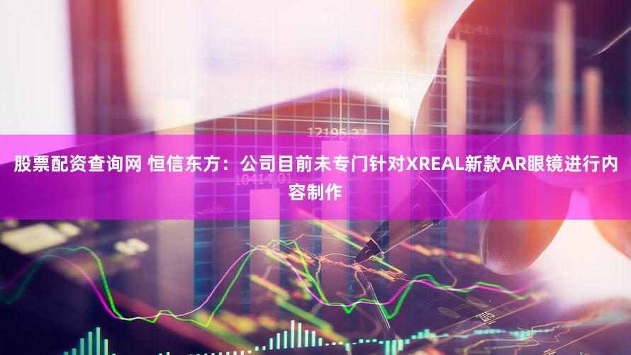 股票配资查询网 恒信东方：公司目前未专门针对XREAL新款AR眼镜进行内容制作