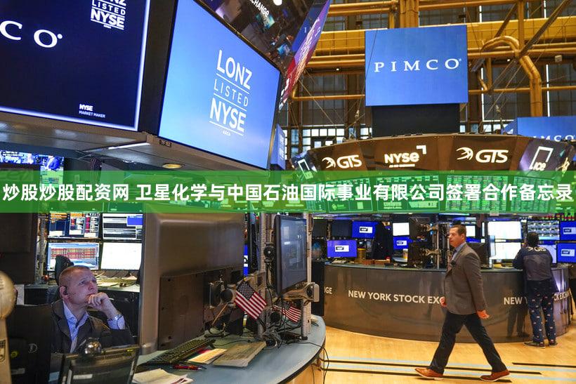 炒股炒股配资网 卫星化学与中国石油国际事业有限公司签署合作备忘录