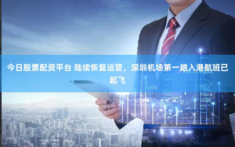 今日股票配资平台 陆续恢复运营,深圳机场第一趟入港航班已起飞