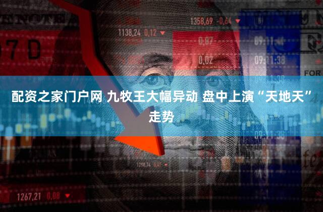 配资之家门户网 九牧王大幅异动 盘中上演“天地天”走势