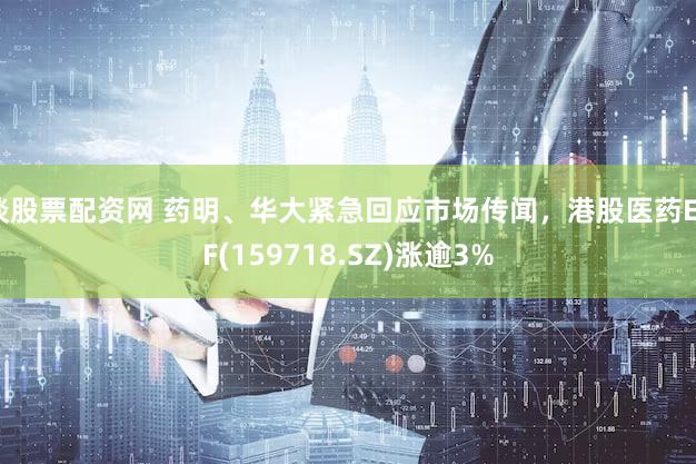 谈股票配资网 药明、华大紧急回应市场传闻，港股医药ETF(159718.SZ)涨逾3%