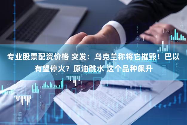 专业股票配资价格 突发：乌克兰称将它摧毁！巴以有望停火？原油跳水 这个品种飙升