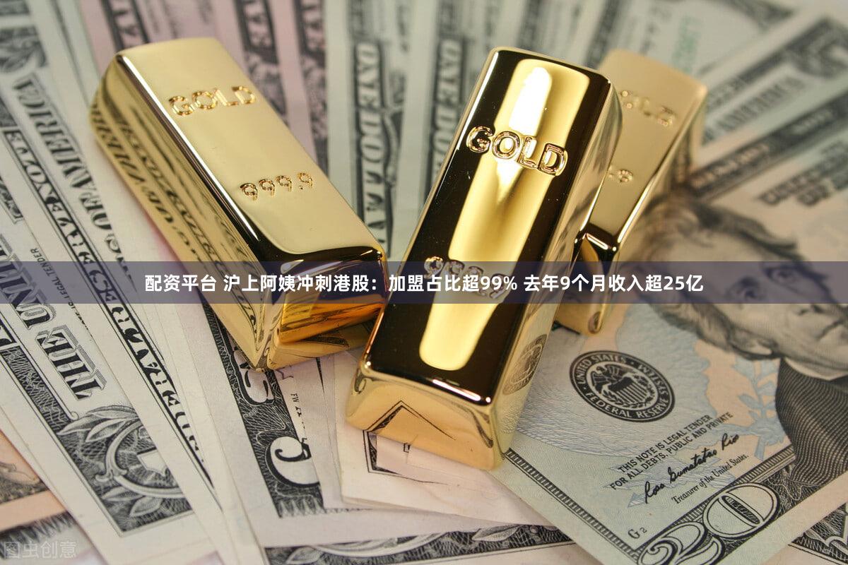 配资平台 沪上阿姨冲刺港股：加盟占比超99% 去年9个月收入超25亿