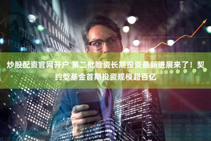 炒股配资官网开户 第二批险资长期投资最新进展来了！契约型基金首期投资规模超百亿