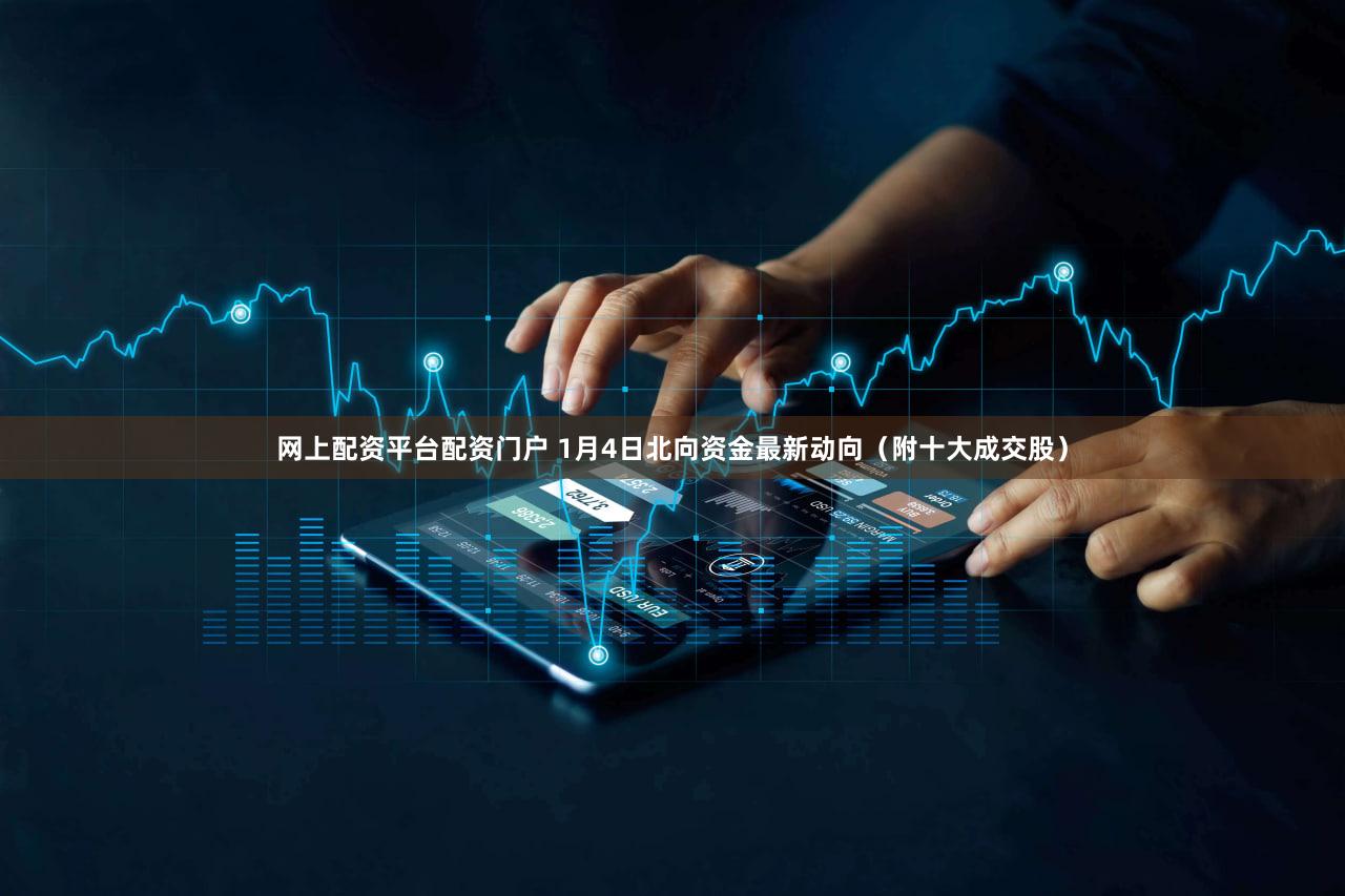 网上配资平台配资门户 1月4日北向资金最新动向（附十大成交股）