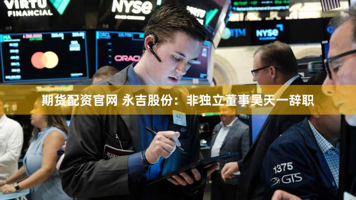 期货配资官网 永吉股份：非独立董事吴天一辞职