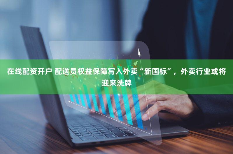 在线配资开户 配送员权益保障写入外卖“新国标”，外卖行业或将迎来洗牌