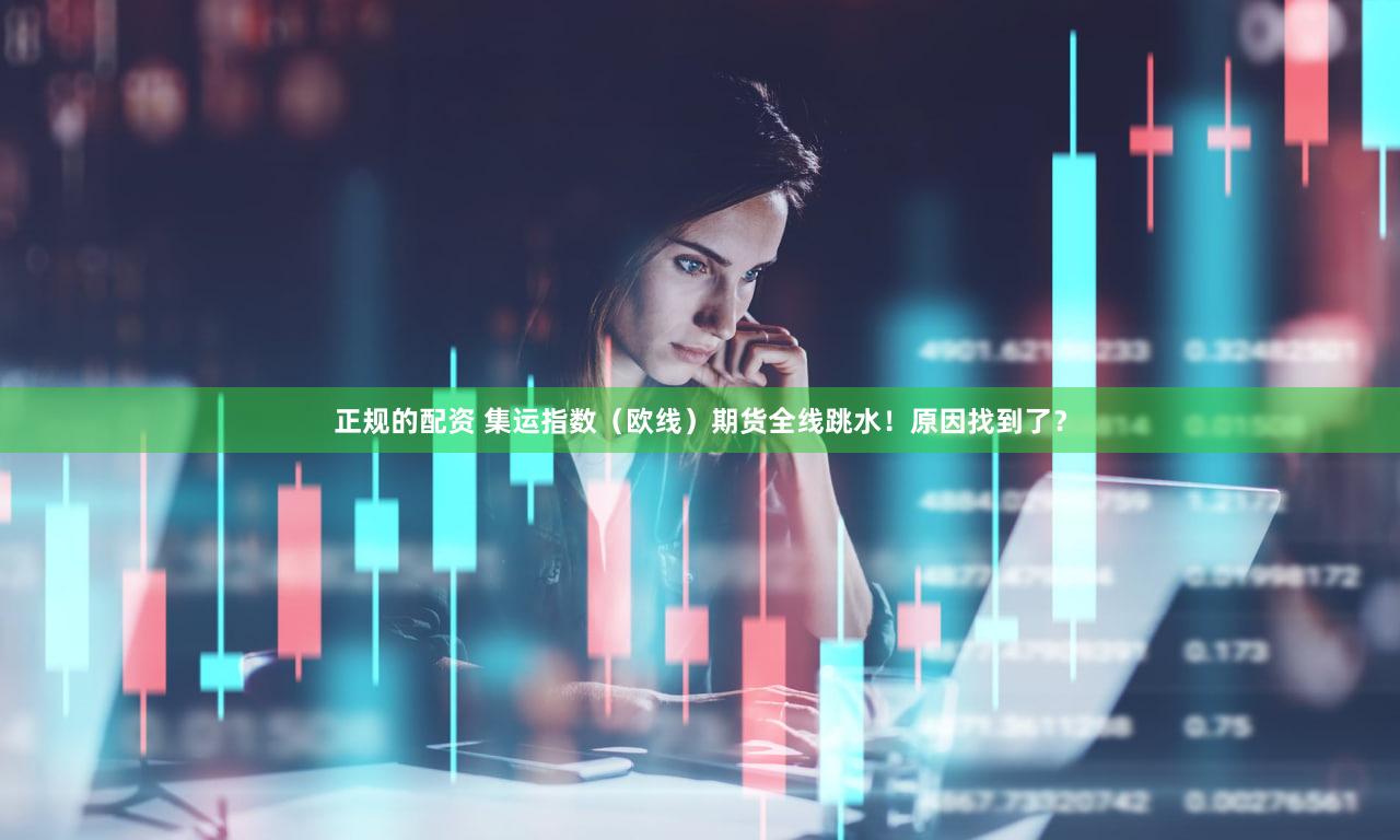 正规的配资 集运指数（欧线）期货全线跳水！原因找到了？