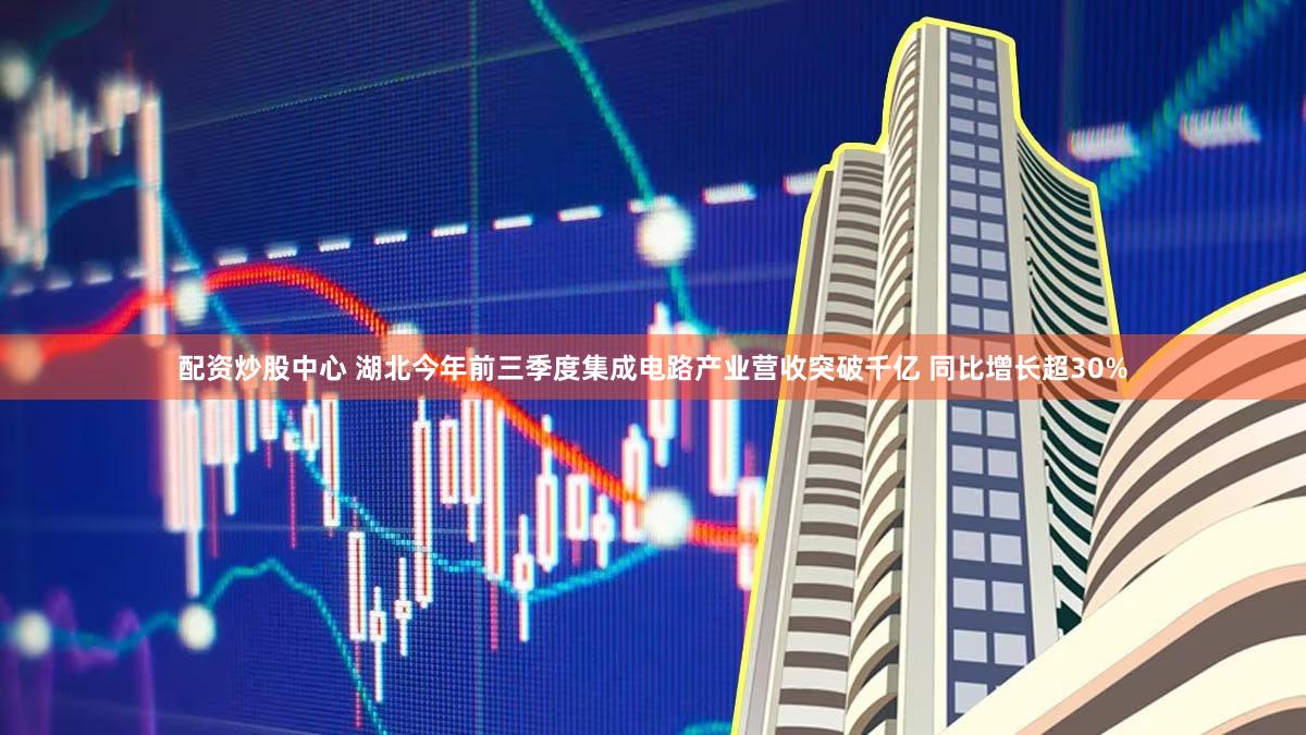 配资炒股中心 湖北今年前三季度集成电路产业营收突破千亿 同比增长超30%