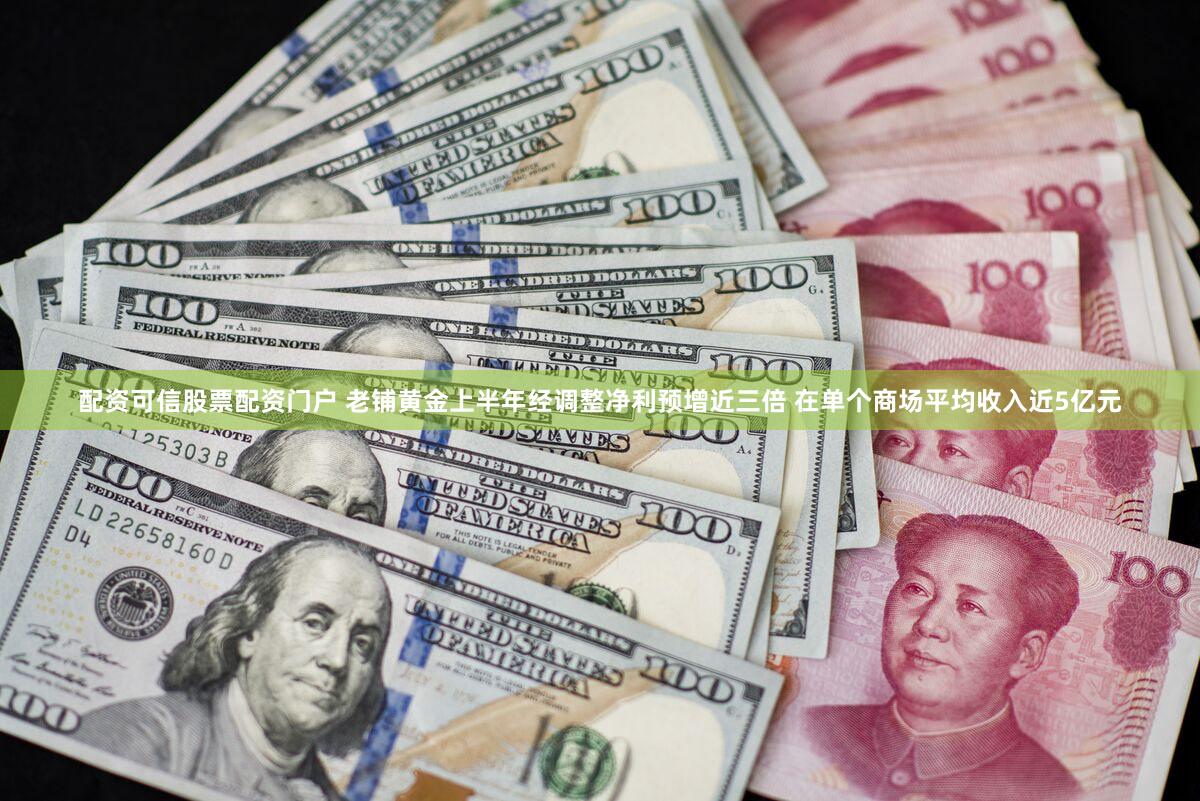 配资可信股票配资门户 老铺黄金上半年经调整净利预增近三倍 在单个商场平均收入近5亿元