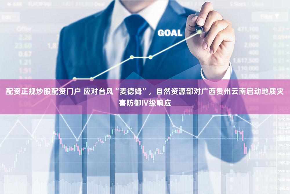 配资正规炒股配资门户 应对台风“麦德姆”，自然资源部对广西贵州云南启动地质灾害防御Ⅳ级响应