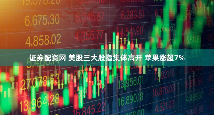 证券配资网 美股三大股指集体高开 苹果涨超7%