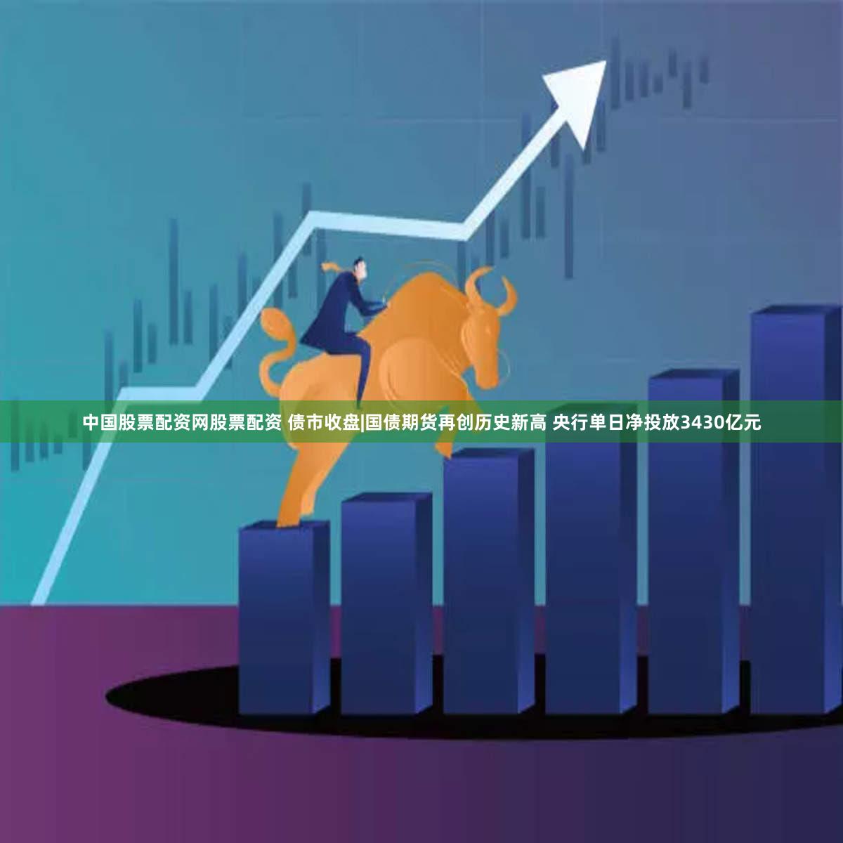 中国股票配资网股票配资 债市收盘|国债期货再创历史新高 央行单日净投放3430亿元