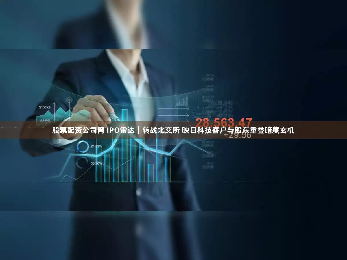 股票配资公司网 IPO雷达｜转战北交所 映日科技客户与股东重叠暗藏玄机