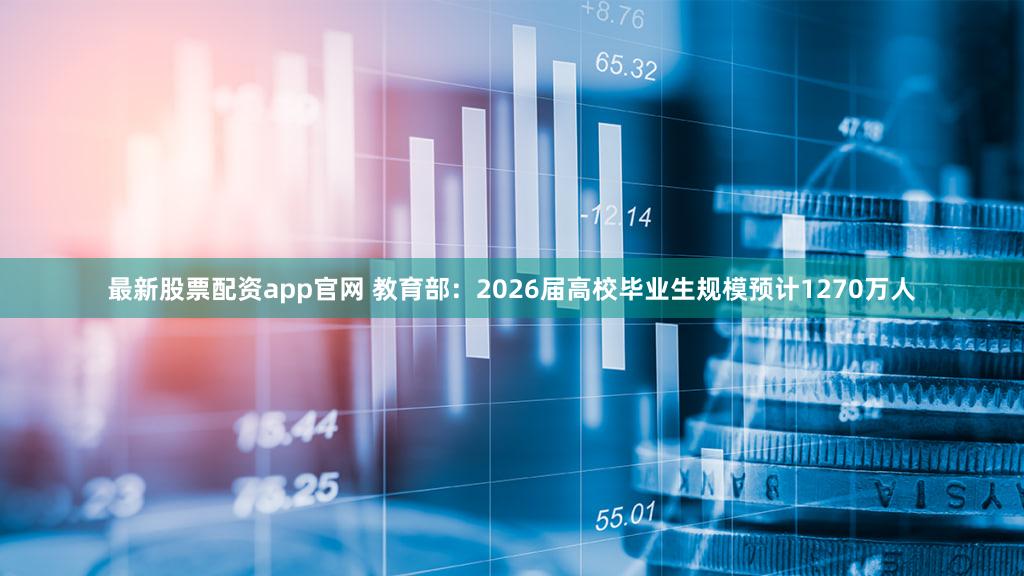 最新股票配资app官网 教育部：2026届高校毕业生规模预计1270万人