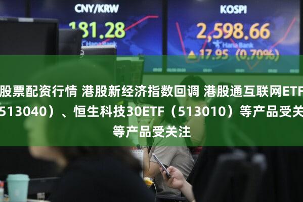 股票配资行情 港股新经济指数回调 港股通互联网ETF（513040）、恒生科技30ETF（513010）等产品受关注