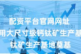 配资平台官网网址 协鑫商用大尺寸级钙钛矿生产基地奠基