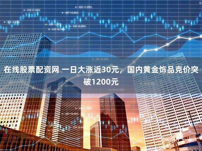 在线股票配资网 一日大涨近30元，国内黄金饰品克价突破1200元