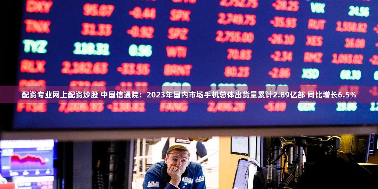 配资专业网上配资炒股 中国信通院:2023年国内市场手机总体出货量累计2.89亿部 同比增长6.5%