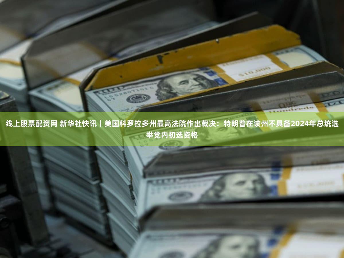 线上股票配资网 新华社快讯丨美国科罗拉多州最高法院作出裁决：特朗普在该州不具备2024年总统选举党内初选资格