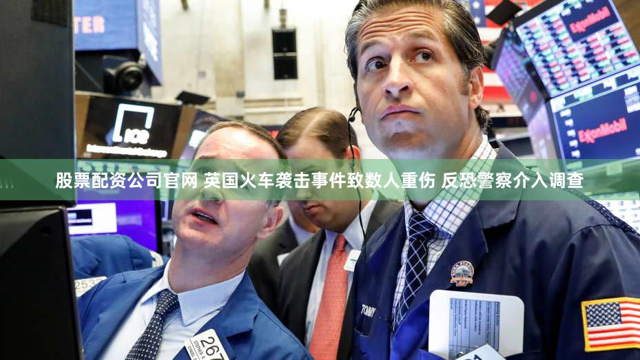 股票配资公司官网 英国火车袭击事件致数人重伤 反恐警察介入调查