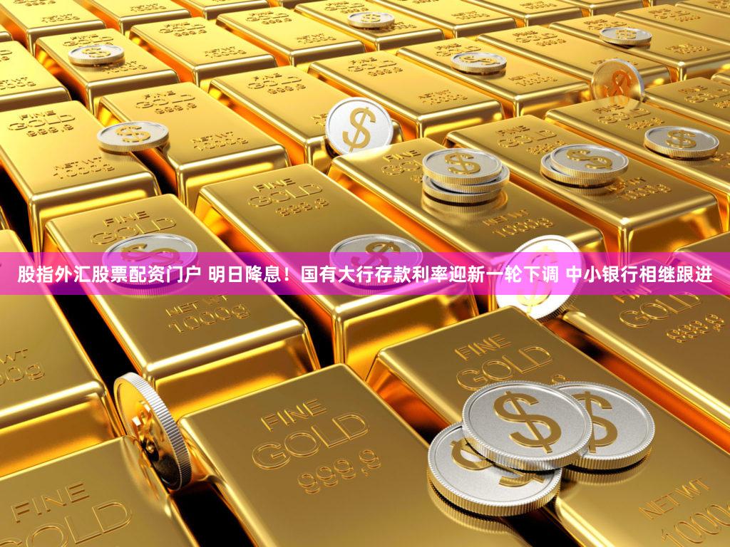 股指外汇股票配资门户 明日降息！国有大行存款利率迎新一轮下调 中小银行相继跟进