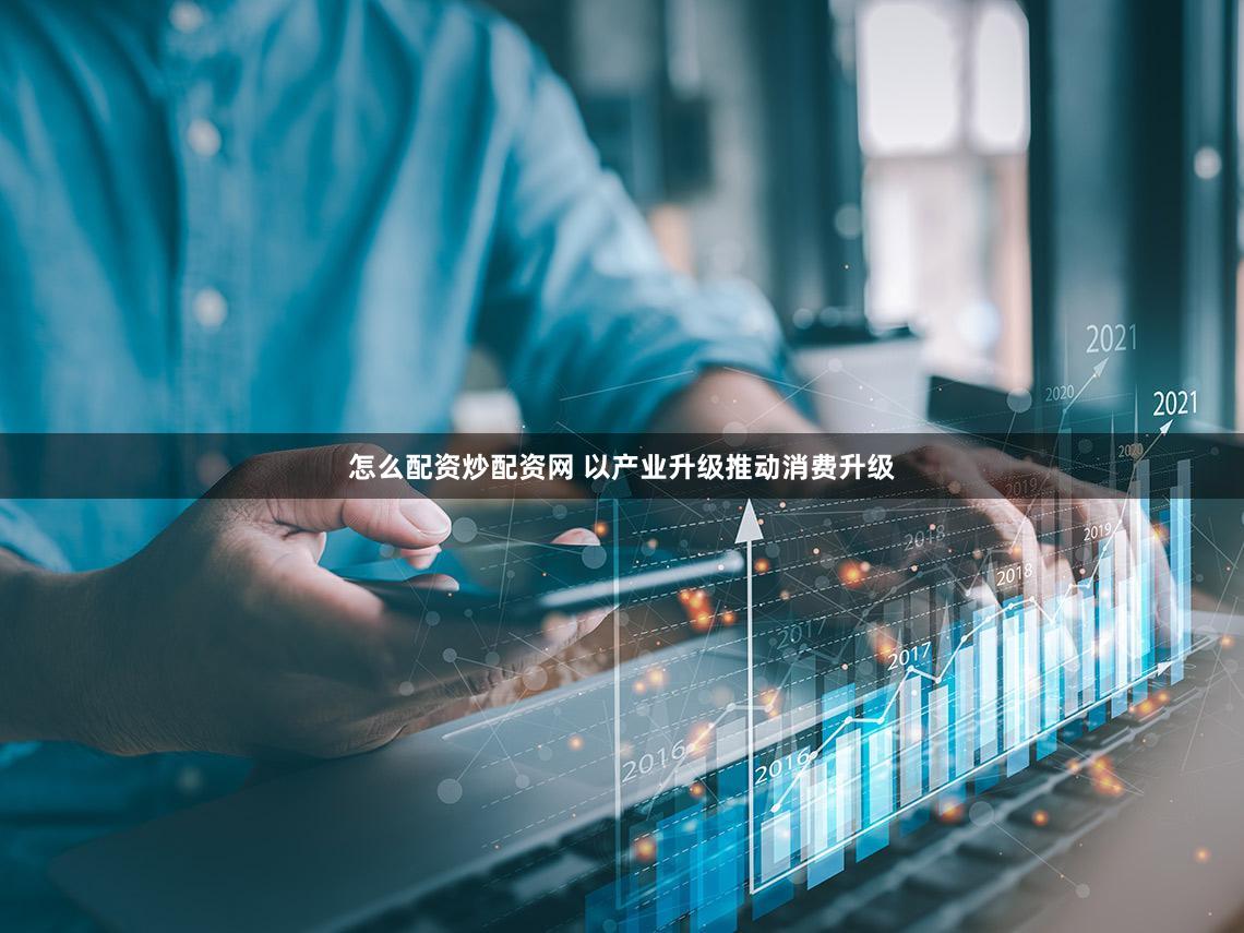 怎么配资炒配资网 以产业升级推动消费升级