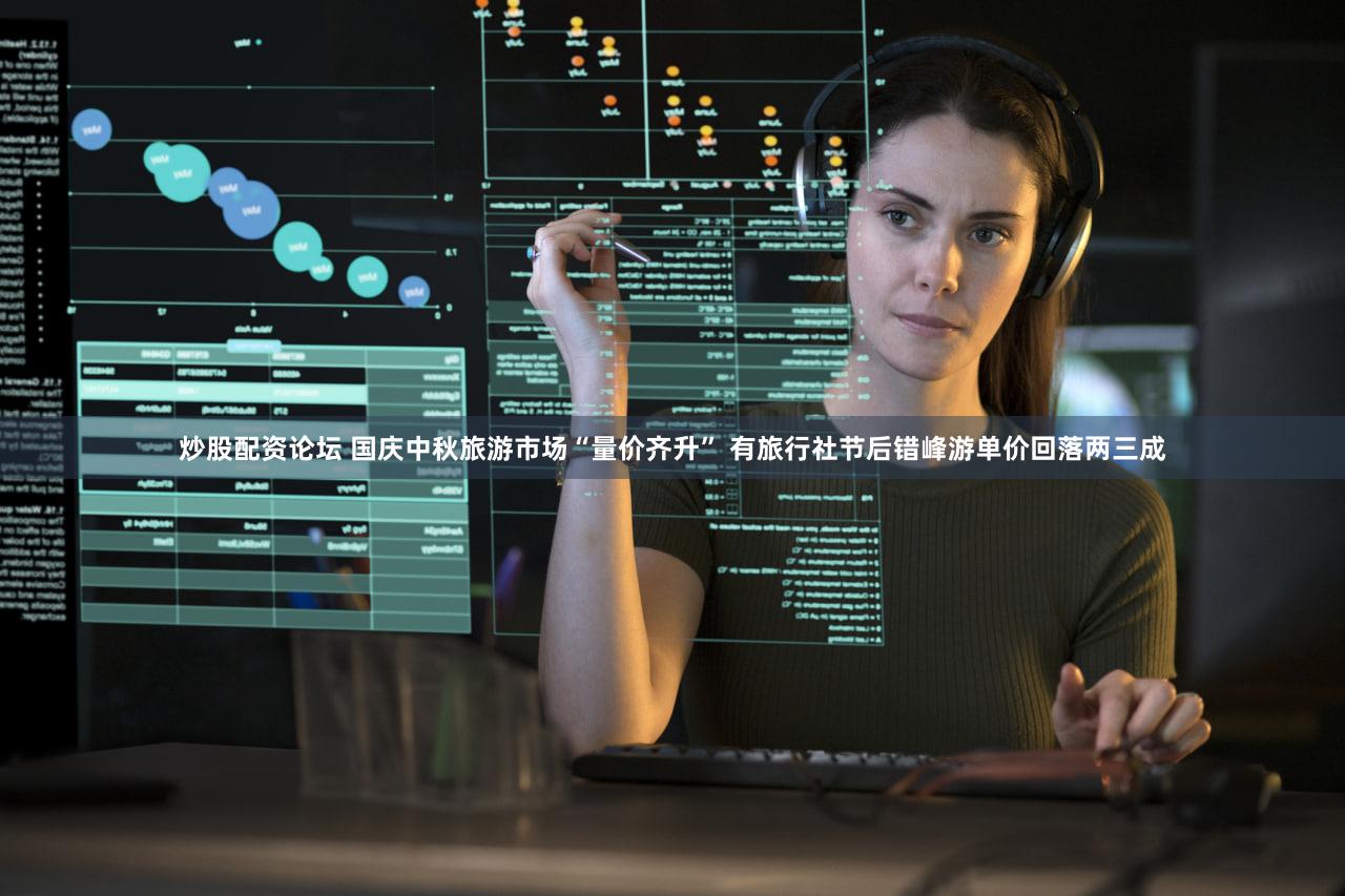 炒股配资论坛 国庆中秋旅游市场“量价齐升” 有旅行社节后错峰游单价回落两三成