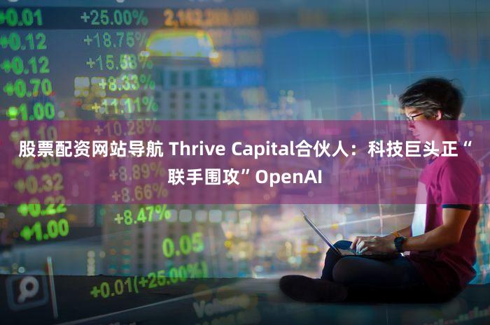股票配资网站导航 Thrive Capital合伙人：科技巨头正“联手围攻”OpenAI