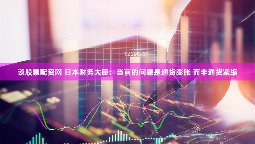 谈股票配资网 日本财务大臣：当前的问题是通货膨胀 而非通货紧缩