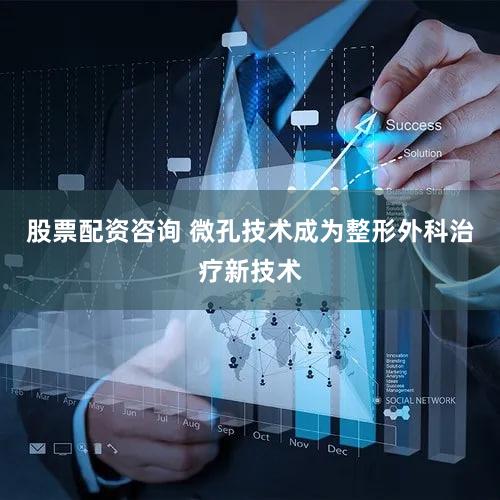 股票配资咨询 微孔技术成为整形外科治疗新技术