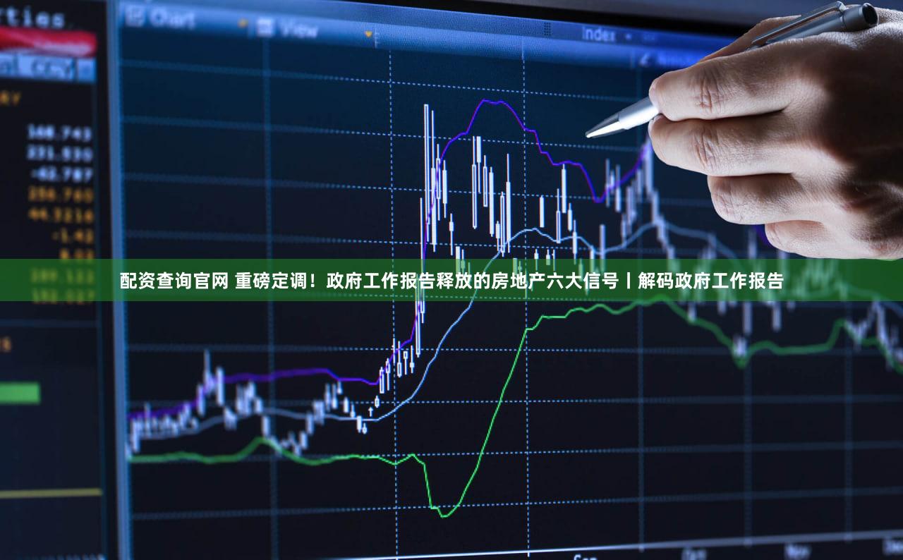 配资查询官网 重磅定调！政府工作报告释放的房地产六大信号丨解码政府工作报告