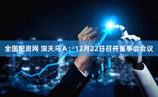 全国配资网 深天马Ａ：12月22日召开董事会会议