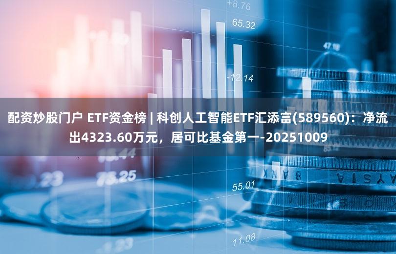 配资炒股门户 ETF资金榜 | 科创人工智能ETF汇添富(589560)：净流出4323.60万元，居可比基金第一-20251009