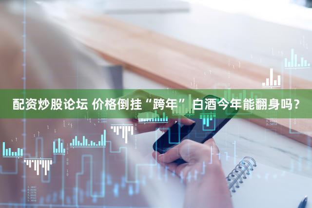 配资炒股论坛 价格倒挂“跨年” 白酒今年能翻身吗？