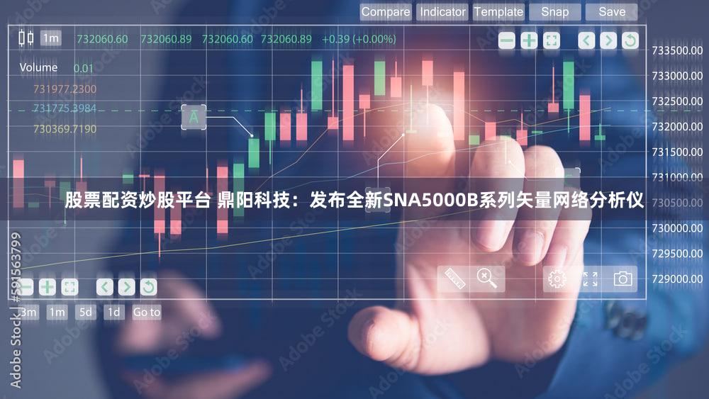股票配资炒股平台 鼎阳科技：发布全新SNA5000B系列矢量网络分析仪