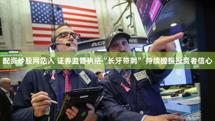 配资炒股网站入 证券监管执法“长牙带刺” 持续提振投资者信心