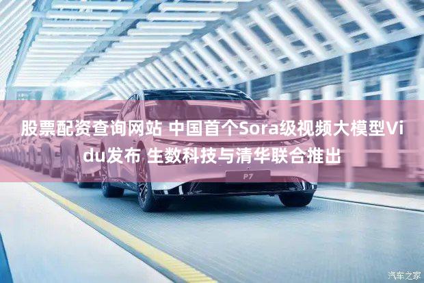 股票配资查询网站 中国首个Sora级视频大模型Vidu发布 生数科技与清华联合推出