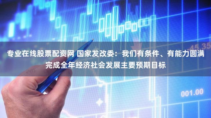 专业在线股票配资网 国家发改委：我们有条件、有能力圆满完成全年经济社会发展主要预期目标
